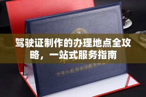 二仑驾驶证制作的办理地点全攻略，一站式服务指南