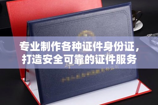 二仑专业制作各种证件身份证，打造安全可靠的证件服务